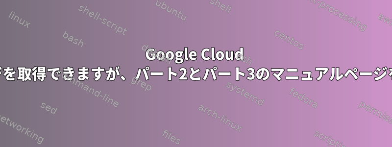 Google Cloud VMでパート1のマニュアルページを取得できますが、パート2とパート3のマニュアルページを取得できないのはなぜですか？