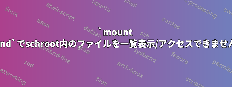 `mount --bind`でschroot内のファイルを一覧表示/アクセスできません。