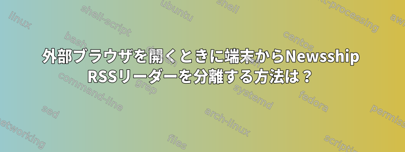 外部ブラウザを開くときに端末からNewsship RSSリーダーを分離する方法は？