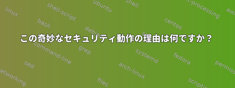 この奇妙なセキュリティ動作の理由は何ですか？