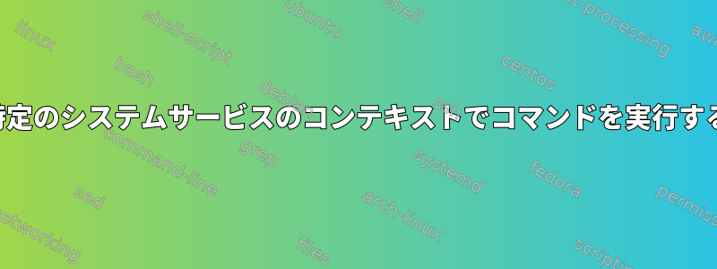 特定のシステムサービスのコンテキストでコマンドを実行する