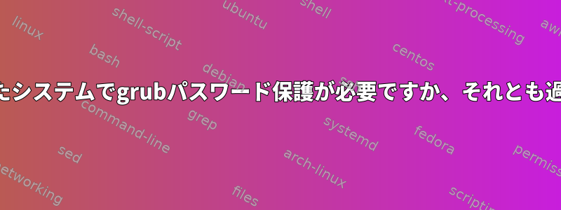 暗号化されたシステムでgrubパスワード保護が必要ですか、それとも過度ですか？