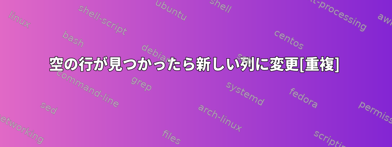 空の行が見つかったら新しい列に変更[重複]