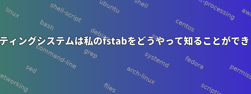 オペレーティングシステムは私のfstabをどうやって知ることができますか？