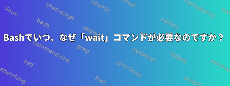 Bashでいつ、なぜ「wait」コマンドが必要なのですか？