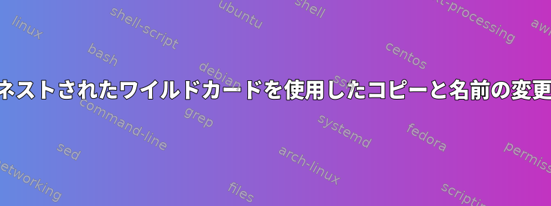 ネストされたワイルドカードを使用したコピーと名前の変更