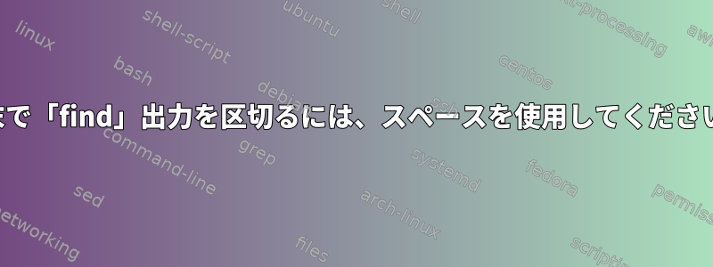 端末で「find」出力を区切るには、スペースを使用してください。