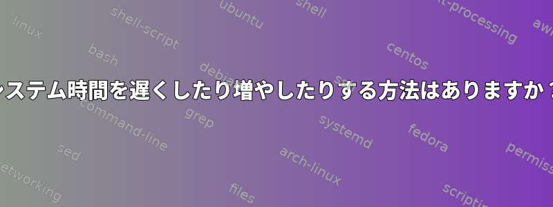 システム時間を遅くしたり増やしたりする方法はありますか？