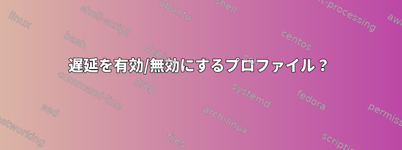 遅延を有効/無効にするプロファイル？