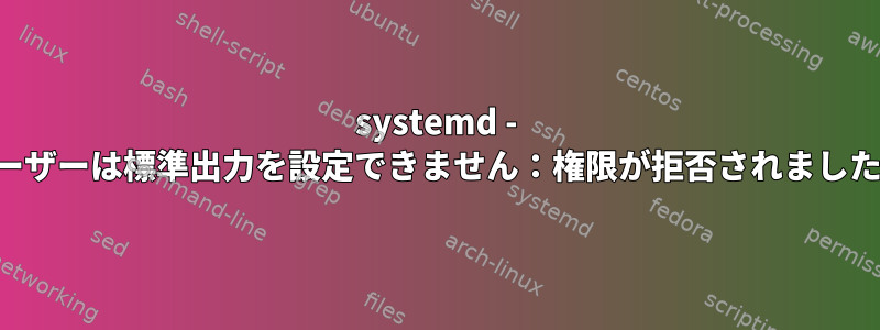 systemd - ユーザーは標準出力を設定できません：権限が拒否されました。