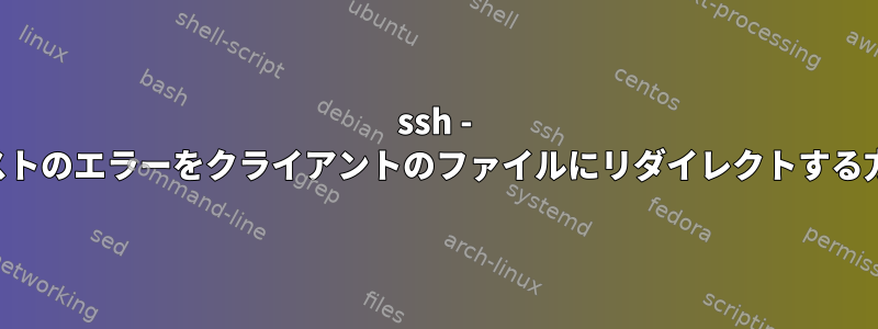 ssh - ホストのエラーをクライアントのファイルにリダイレクトする方法