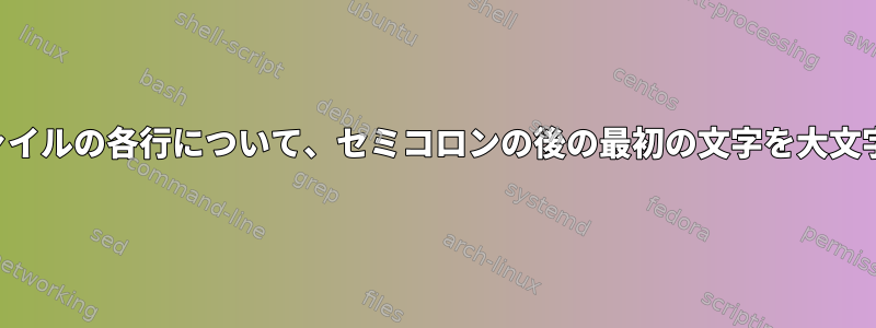 テキストファイルの各行について、セミコロンの後の最初の文字を大文字にします。