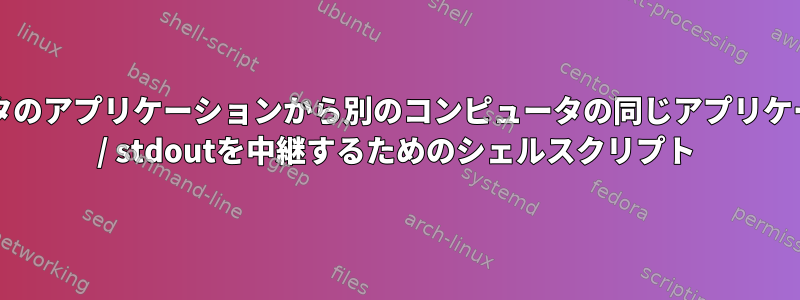 あるコンピュータのアプリケーションから別のコンピュータの同じアプリケーションにstdin / stdoutを中継するためのシェルスクリプト