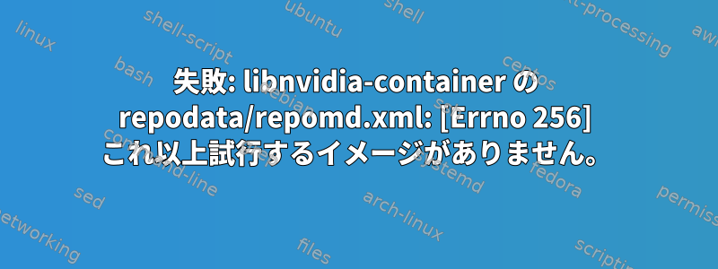 失敗: libnvidia-container の repodata/repomd.xml: [Errno 256] これ以上試行するイメージがありません。