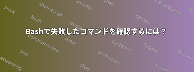 Bashで失敗したコマンドを確認するには？