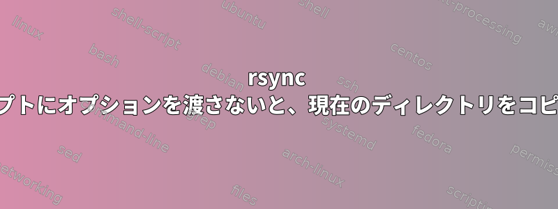 rsync は、スクリプトにオプションを渡さないと、現在のディレクトリをコピーします。