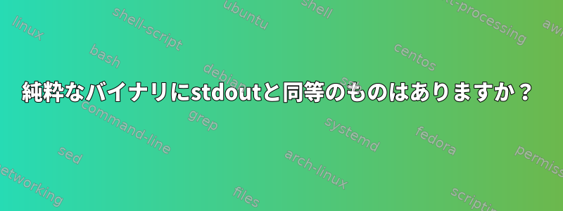 純粋なバイナリにstdoutと同等のものはありますか？