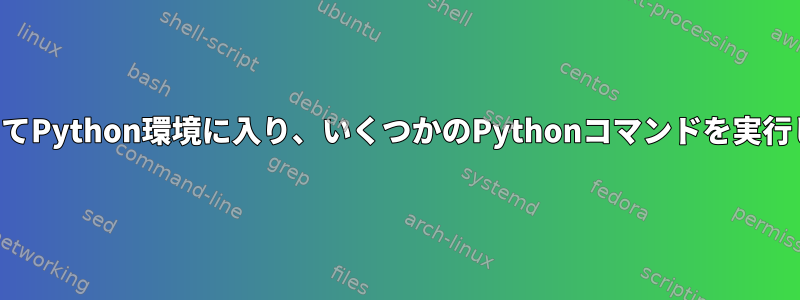 シェルスクリプトを使用してPython環境に入り、いくつかのPythonコマンドを実行して通常の端末に戻る方法