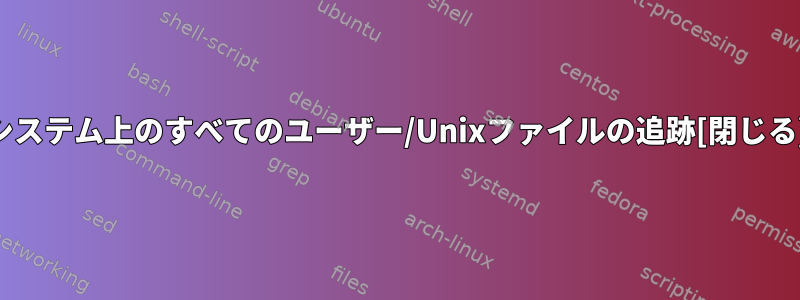 システム上のすべてのユーザー/Unixファイルの追跡[閉じる]