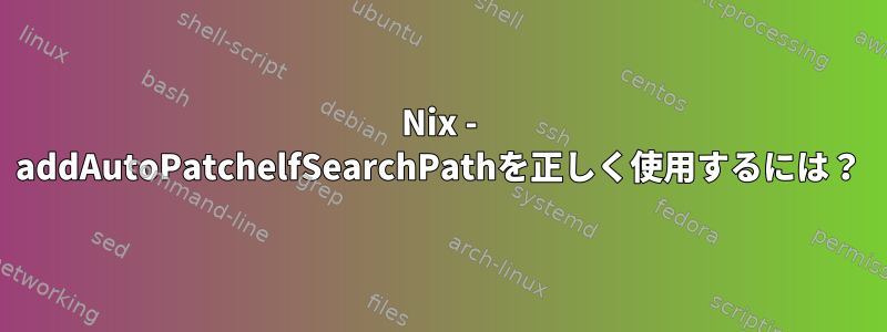 Nix - addAutoPatchelfSearchPathを正しく使用するには？