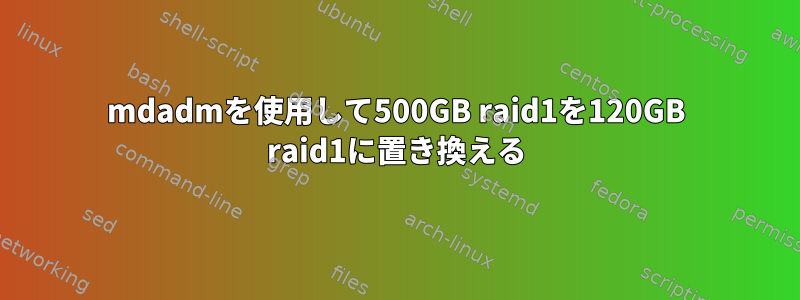 mdadmを使用して500GB raid1を120GB raid1に置き換える