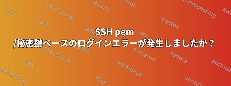 SSH pem /秘密鍵ベースのログインエラーが発生しましたか？