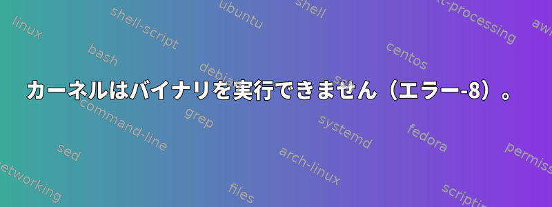 カーネルはバイナリを実行できません（エラー-8）。