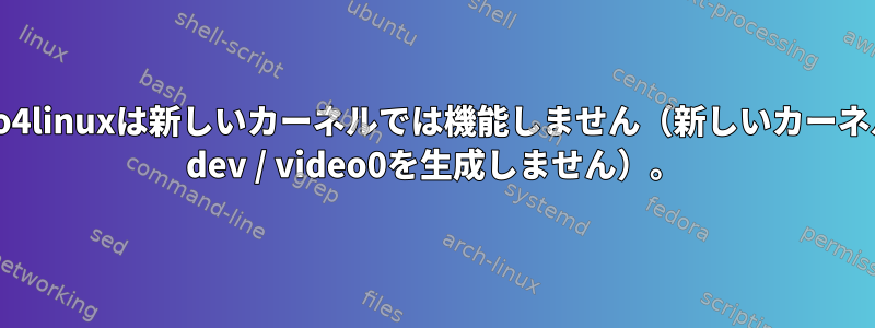 video4linuxは新しいカーネルでは機能しません（新しいカーネルは/ dev / video0を生成しません）。