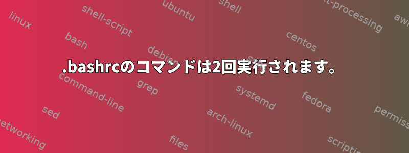 .bashrcのコマンドは2回実行されます。