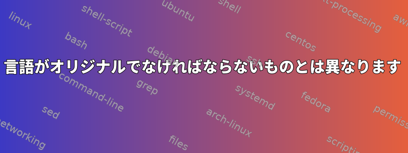 言語がオリジナルでなければならないものとは異なります