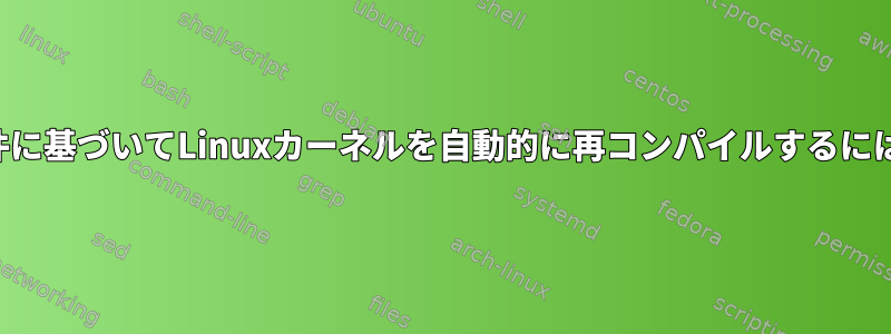 ハードウェアの特定の要件に基づいてLinuxカーネルを自動的に再コンパイルするにはどうすればよいですか？