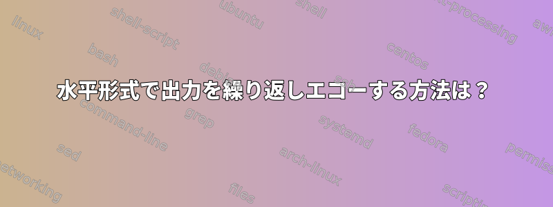 水平形式で出力を繰り返しエコーする方法は？