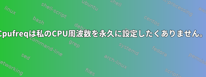 Cpufreqは私のCPU周波数を永久に設定したくありません。