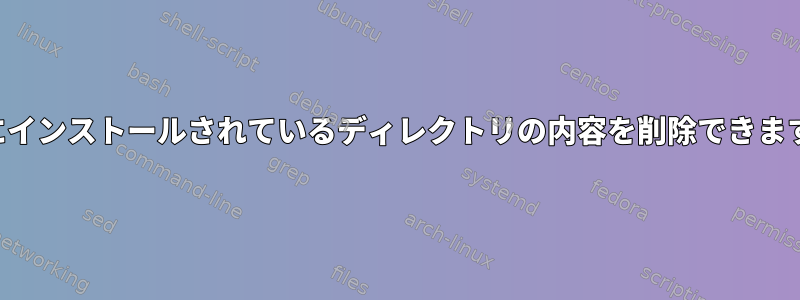 内部にインストールされているディレクトリの内容を削除できますか？