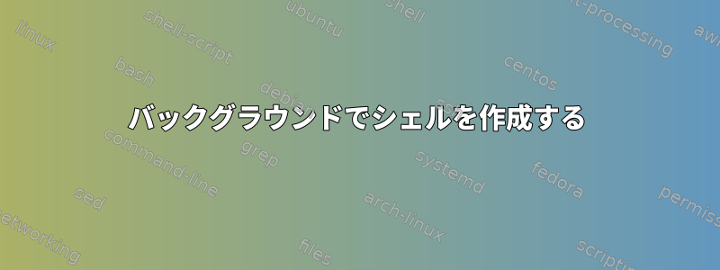 バックグラウンドでシェルを作成する