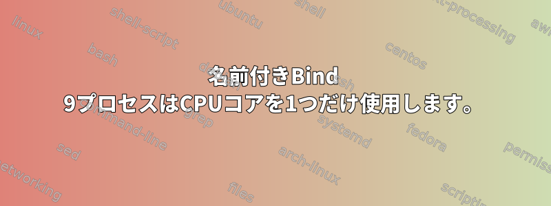 名前付きBind 9プロセスはCPUコアを1つだけ使用します。