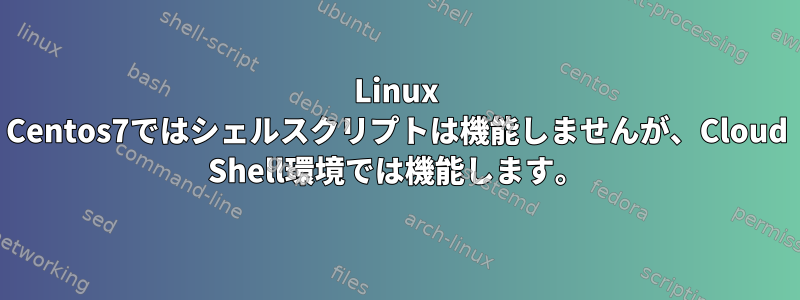 Linux Centos7ではシェルスクリプトは機能しませんが、Cloud Shell環境では機能します。