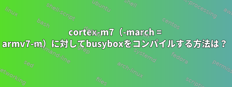 cortex-m7（-march = armv7-m）に対してbusyboxをコンパイルする方法は？