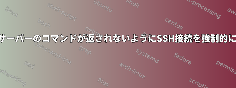 ターゲットサーバーのコマンドが返されないようにSSH接続を強制的に閉じる方法