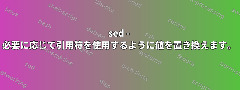 sed - 必要に応じて引用符を使用するように値を置き換えます。