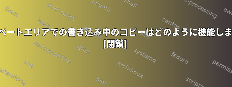 プライベートエリアでの書き込み中のコピーはどのように機能しますか？ [閉鎖]