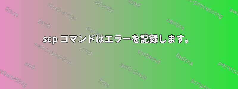 scp コマンドはエラーを記録します。