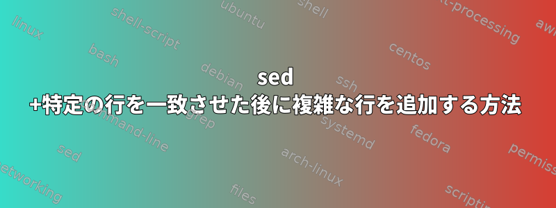 sed +特定の行を一致させた後に複雑な行を追加する方法