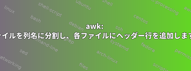 awk: ファイルを列名に分割し、各ファイルにヘッダー行を追加します。