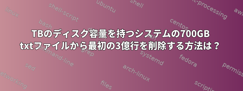 1TBのディスク容量を持つシステムの700GB txtファイルから最初の3億行を削除する方法は？