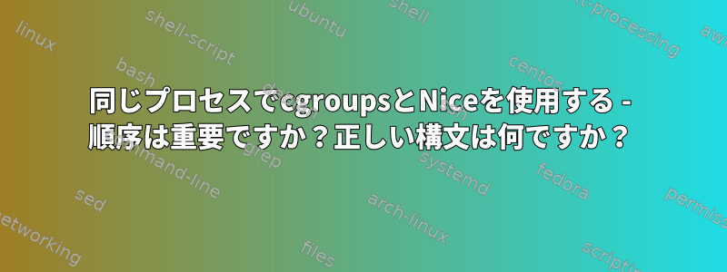 同じプロセスでcgroupsとNiceを使用する - 順序は重要ですか？正しい構文は何ですか？