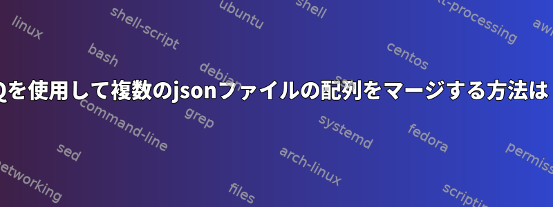 JQを使用して複数のjsonファイルの配列をマージする方法は？