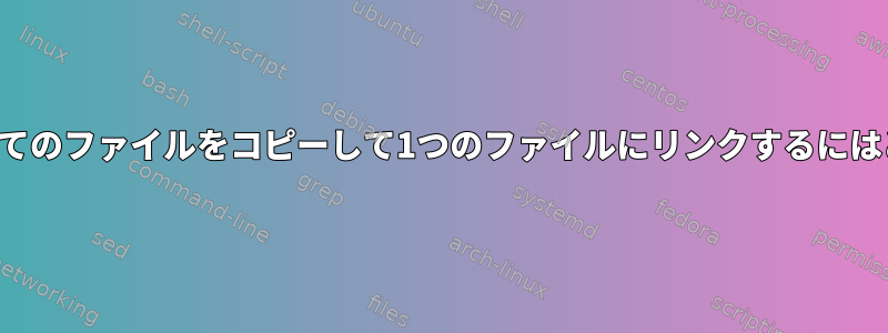 特定のフォルダ内のすべてのファイルをコピーして1つのファイルにリンクするにはどうすればよいですか？