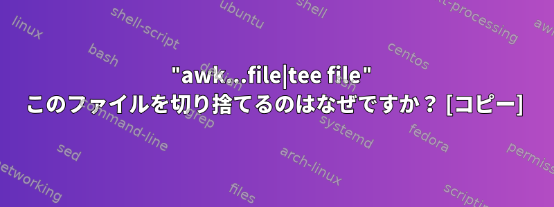 "awk...file|tee file" このファイルを切り捨てるのはなぜですか？ [コピー]