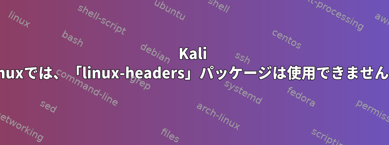 Kali Linuxでは、「linux-headers」パッケージは使用できません。